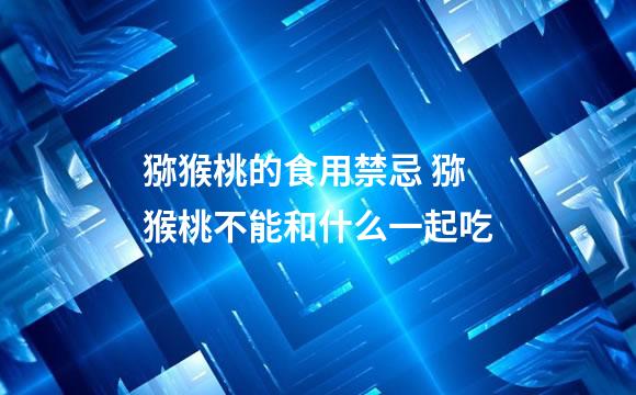 猕猴桃的食用禁忌 猕猴桃不能和什么一起吃